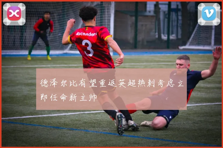 德泽尔比有望重返英超热刺考虑立即任命新主帅