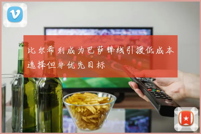 比尔希利成为巴萨锋线引援低成本选择但非优先目标