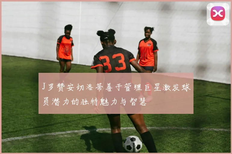 J罗赞安切洛蒂善于管理巨星激发球员潜力的独特魅力与智慧