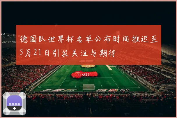 德国队世界杯名单公布时间推迟至5月21日引发关注与期待