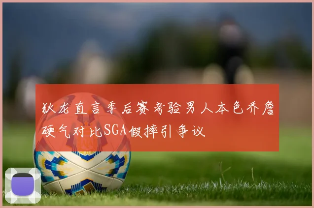 狄龙直言季后赛考验男人本色乔詹硬气对比SGA假摔引争议