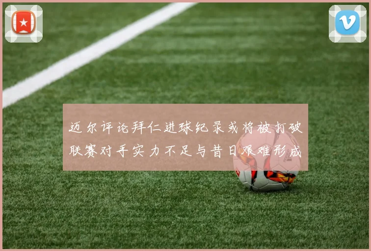 迈尔评论拜仁进球纪录或将被打破联赛对手实力不足与昔日艰难形成鲜明对比