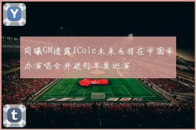 同曦GM透露JCole未来或将在中国举办演唱会并进行年度巡演