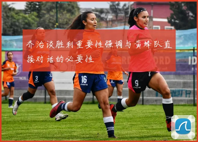 乔治谈胜利重要性强调与黄蜂队直接对话的必要性