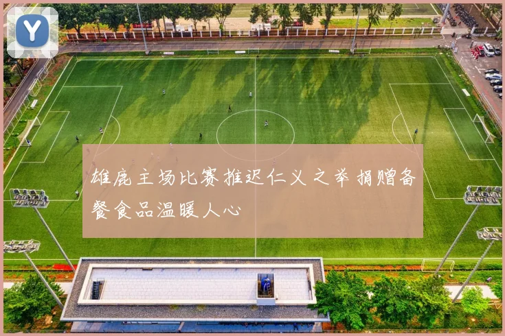 雄鹿主场比赛推迟仁义之举捐赠备餐食品温暖人心