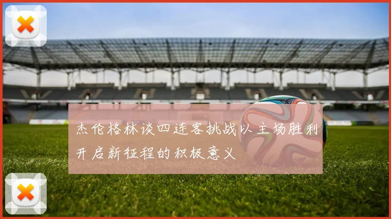 杰伦格林谈四连客挑战以主场胜利开启新征程的积极意义